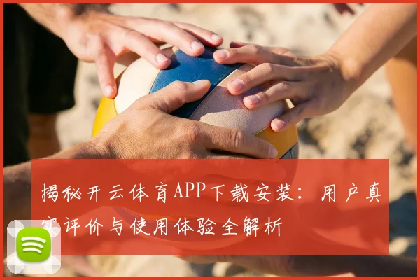 揭秘开云体育APP下载安装：用户真实评价与使用体验全解析