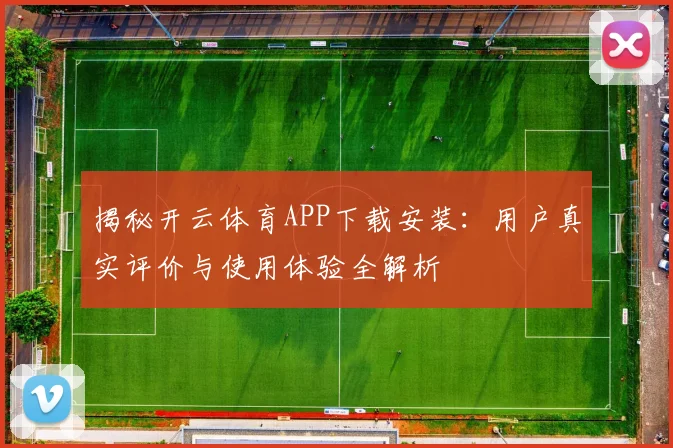 揭秘开云体育APP下载安装：用户真实评价与使用体验全解析