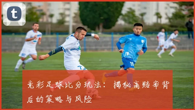竞彩足球比分玩法：揭秘高赔率背后的策略与风险