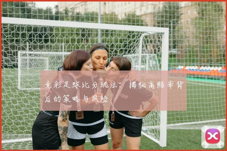 竞彩足球比分玩法：揭秘高赔率背后的策略与风险